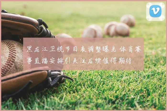 黑龙江卫视节目表调整曝光 体育赛事直播安排引关注后续值得期待