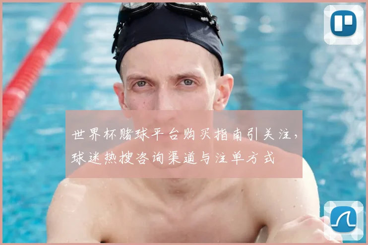 世界杯赌球平台购买指南引关注，球迷热搜咨询渠道与注单方式