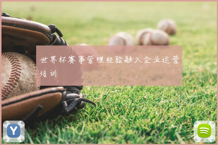 世界杯赛事管理经验融入企业运营培训
