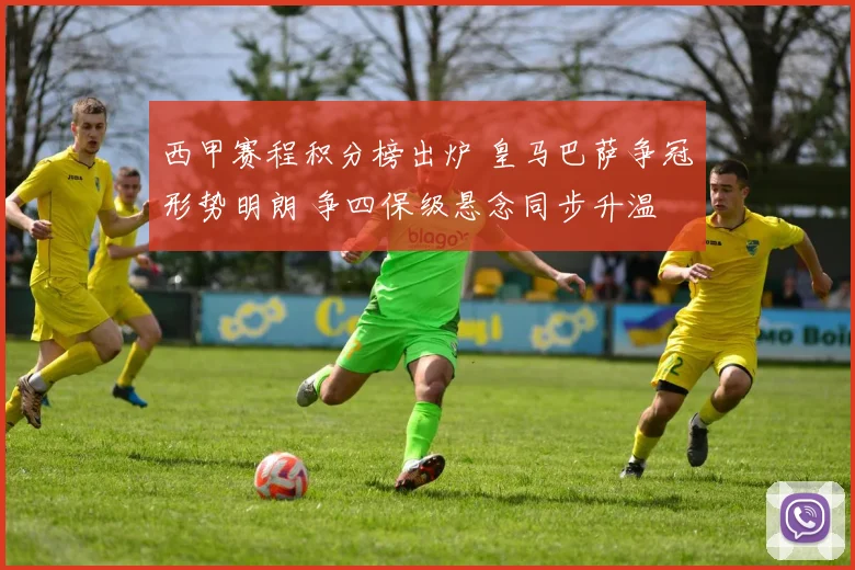 西甲赛程积分榜出炉 皇马巴萨争冠形势明朗 争四保级悬念同步升温