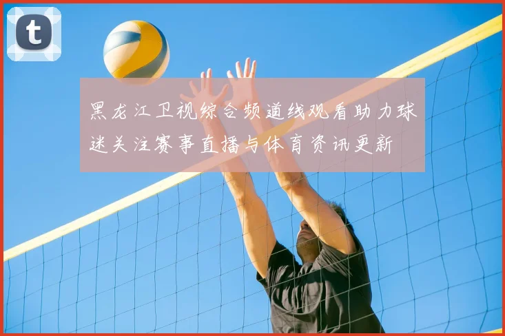 黑龙江卫视综合频道线观看助力球迷关注赛事直播与体育资讯更新