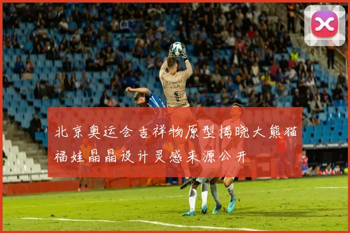 北京奥运会吉祥物原型揭晓大熊猫福娃晶晶设计灵感来源公开