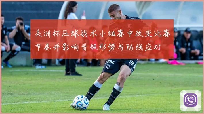 美洲杯压球战术小组赛中改变比赛节奏并影响晋级形势与防线应对