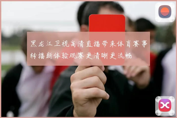 黑龙江卫视高清直播带来体育赛事转播新体验观赛更清晰更流畅