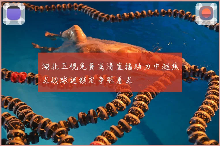 湖北卫视免费高清直播助力中超焦点战球迷锁定争冠看点