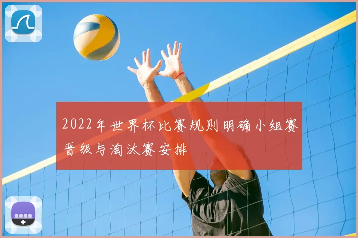 2022年世界杯比赛规则明确小组赛晋级与淘汰赛安排