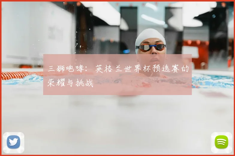 三狮咆哮：英格兰世界杯预选赛的荣耀与挑战