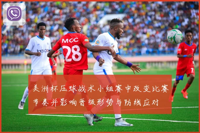 美洲杯压球战术小组赛中改变比赛节奏并影响晋级形势与防线应对