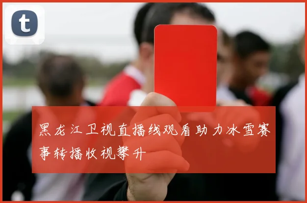 黑龙江卫视直播线观看助力冰雪赛事转播收视攀升