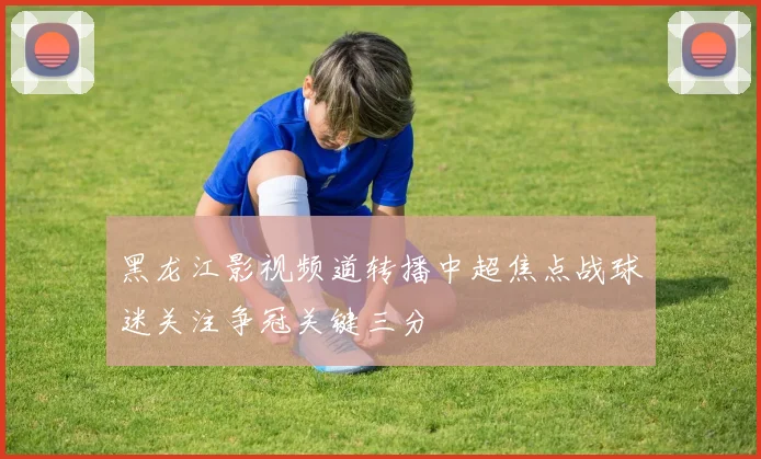黑龙江影视频道转播中超焦点战球迷关注争冠关键三分