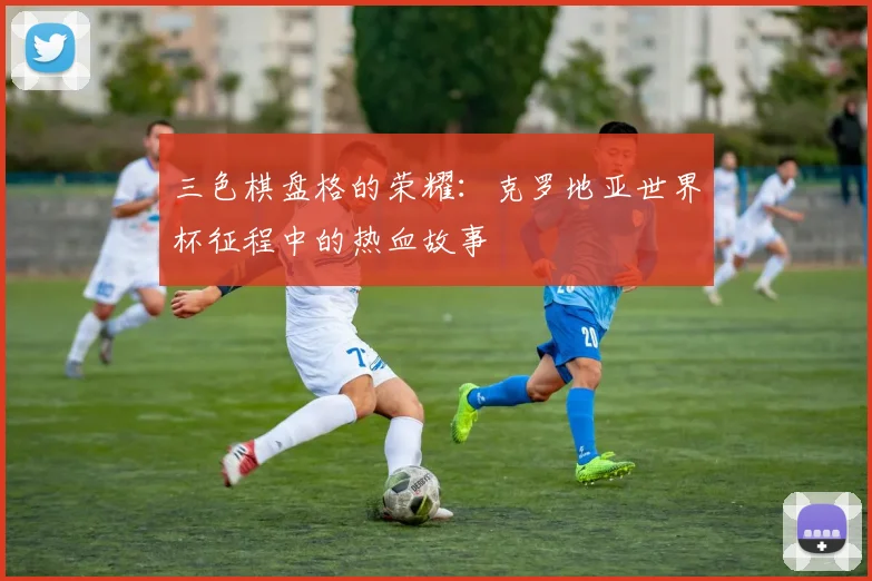 三色棋盘格的荣耀：克罗地亚世界杯征程中的热血故事
