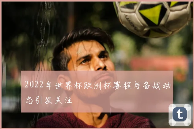 2022年世界杯欧洲杯赛程与备战动态引发关注