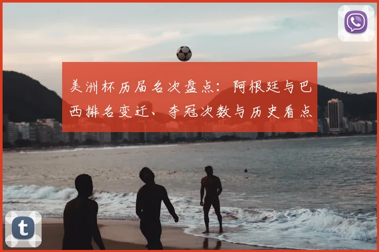 美洲杯历届名次盘点：阿根廷与巴西排名变迁、夺冠次数与历史看点