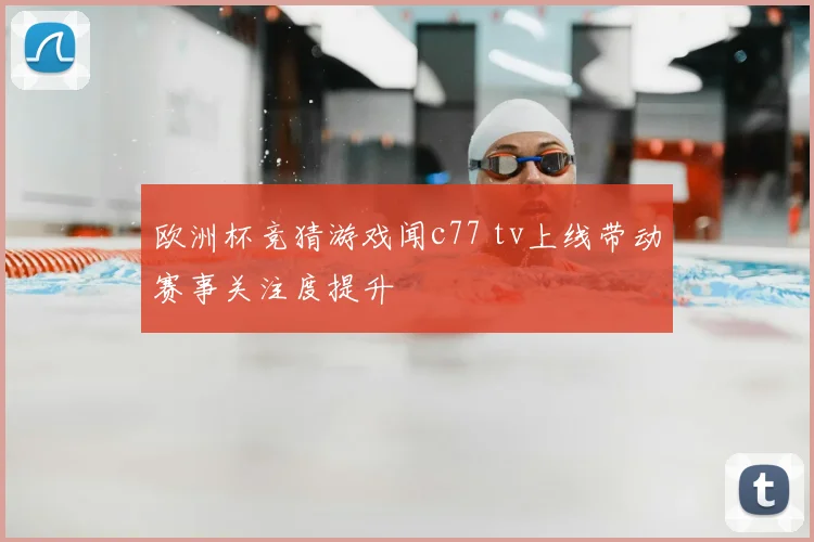 欧洲杯竞猜游戏闻c77 tv上线带动赛事关注度提升