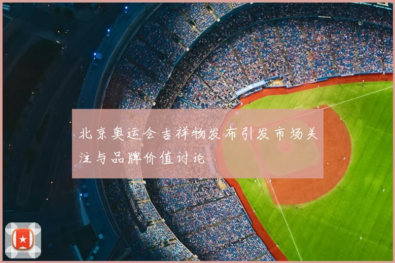 北京奥运会吉祥物发布引发市场关注与品牌价值讨论