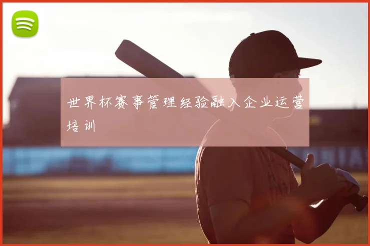 世界杯赛事管理经验融入企业运营培训