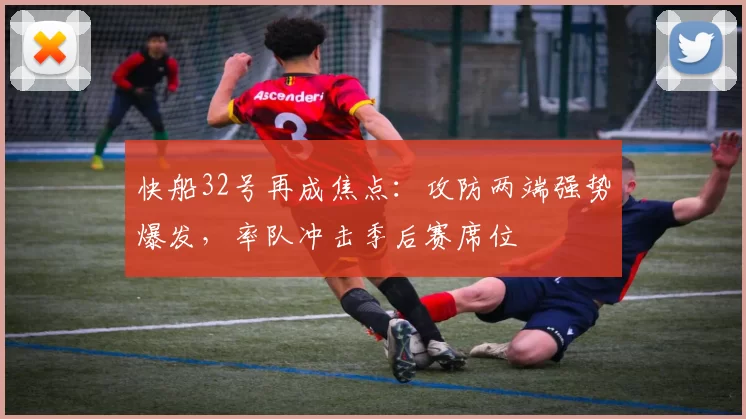 快船32号再成焦点：攻防两端强势爆发，率队冲击季后赛席位