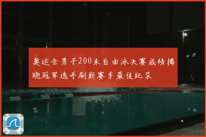 奥运会男子200米自由泳决赛成绩揭晓冠军选手刷新赛季最佳纪录