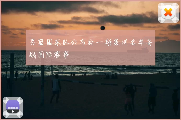 男篮国家队公布新一期集训名单备战国际赛事