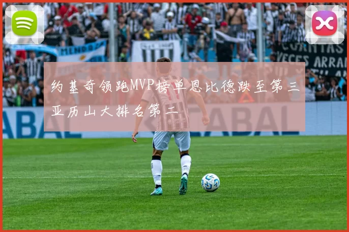 约基奇领跑MVP榜单恩比德跌至第三亚历山大排名第二