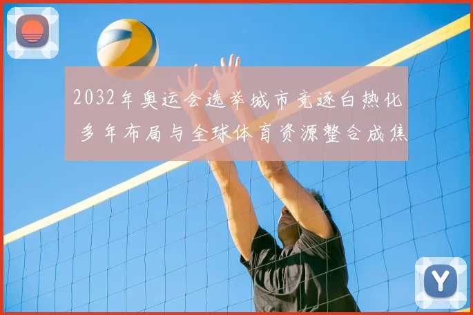 2032年奥运会选举城市竞逐白热化 多年布局与全球体育资源整合成焦点