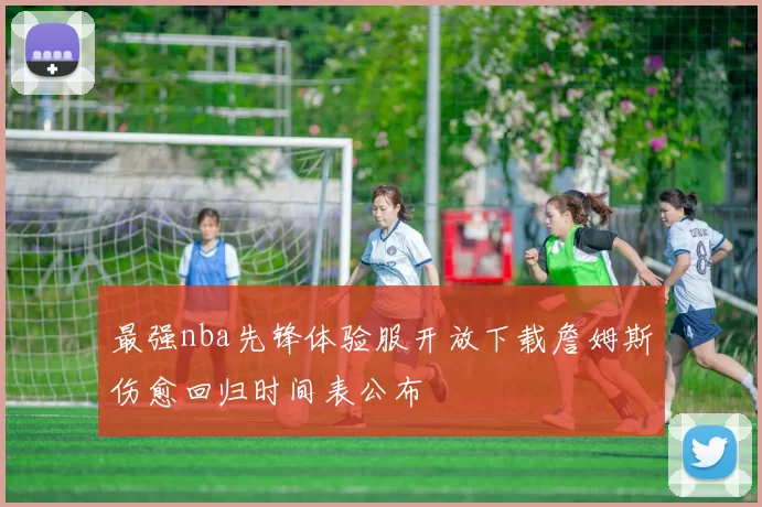 最强nba先锋体验服开放下载詹姆斯伤愈回归时间表公布