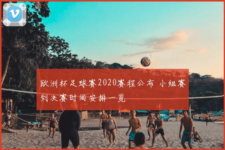 欧洲杯足球赛2020赛程公布 小组赛到决赛时间安排一览