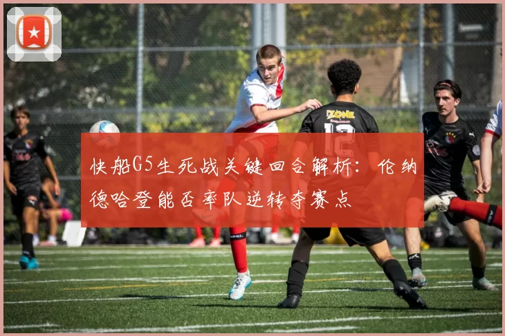 快船G5生死战关键回合解析:伦纳德哈登能否率队逆转夺赛点