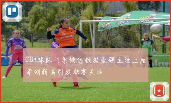 CBA球队门票销售数据豪强主场上座率创新高引发联赛关注