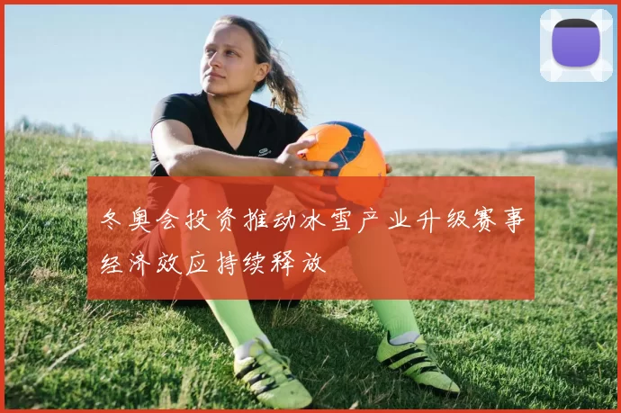 冬奥会投资推动冰雪产业升级赛事经济效应持续释放