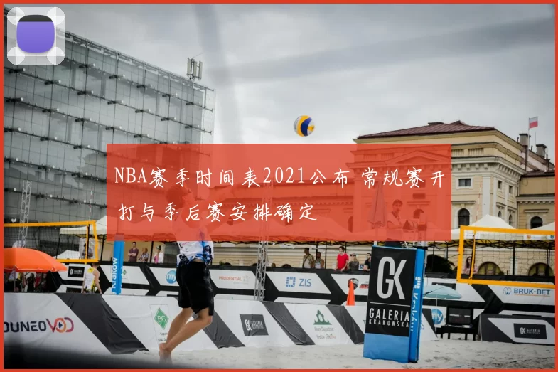 NBA赛季时间表2021公布 常规赛开打与季后赛安排确定