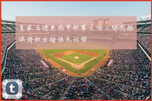 皇家马德里西甲联赛主场三球完胜保持积分榜领先优势