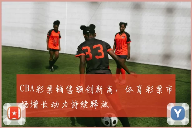 CBA彩票销售额创新高,体育彩票市场增长动力持续释放