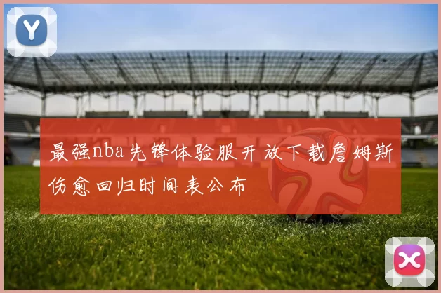 最强nba先锋体验服开放下载詹姆斯伤愈回归时间表公布