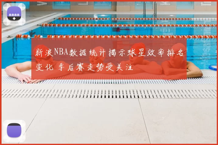 新浪NBA数据统计揭示球星效率排名变化 季后赛走势受关注