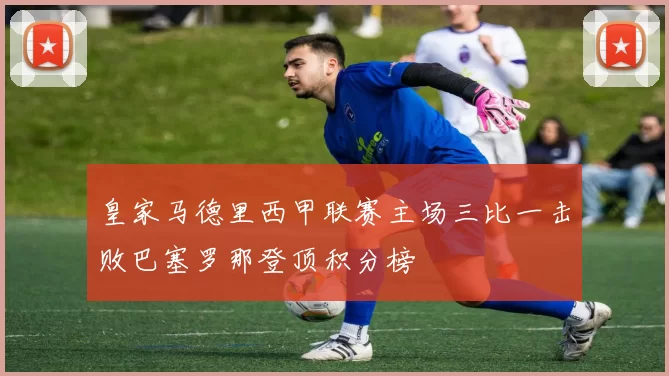 皇家马德里西甲联赛主场三比一击败巴塞罗那登顶积分榜