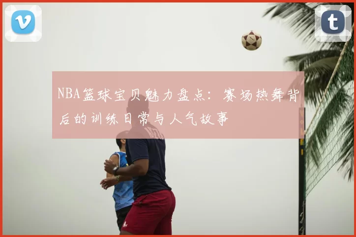 NBA篮球宝贝魅力盘点：赛场热舞背后的训练日常与人气故事