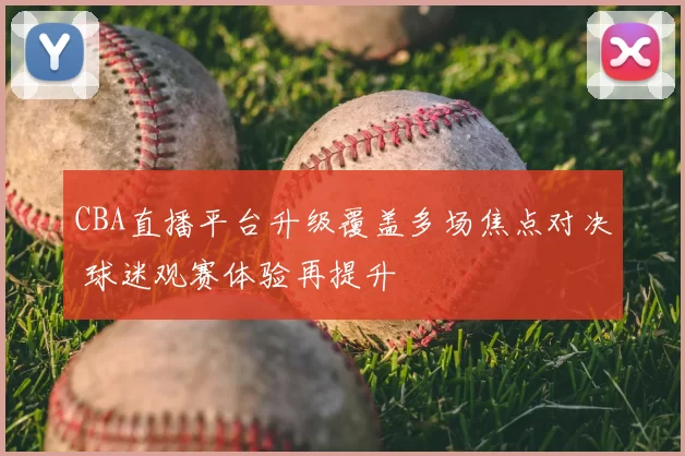 CBA直播平台升级覆盖多场焦点对决 球迷观赛体验再提升