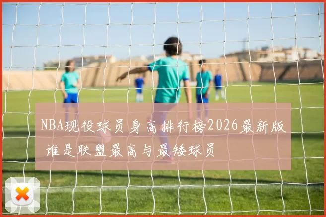 NBA现役球员身高排行榜2026最新版 谁是联盟最高与最矮球员