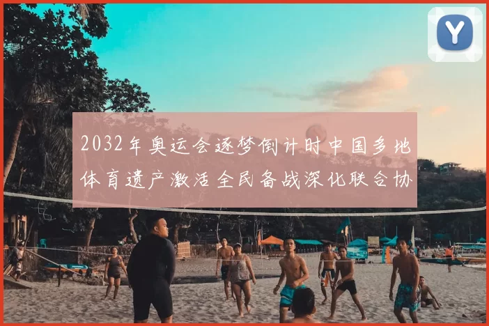 2032年奥运会逐梦倒计时中国多地体育遗产激活全民备战深化联合协作