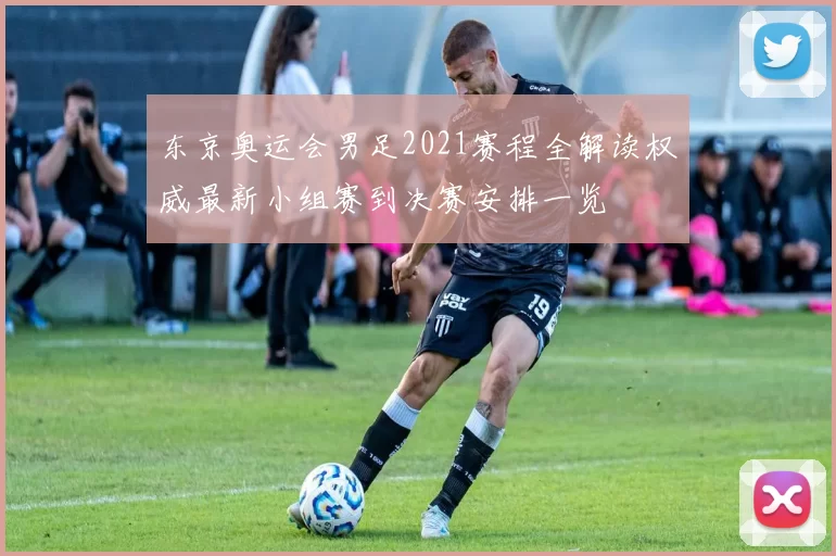 东京奥运会男足2021赛程全解读权威最新小组赛到决赛安排一览