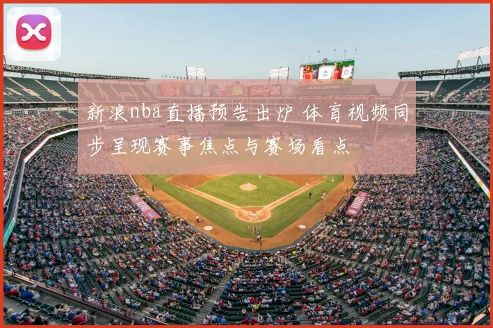 新浪nba直播预告出炉 体育视频同步呈现赛事焦点与赛场看点