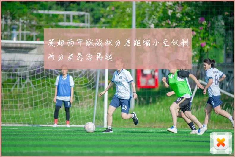 英超西甲欧战积分差距缩小至仅剩两分差悬念再起