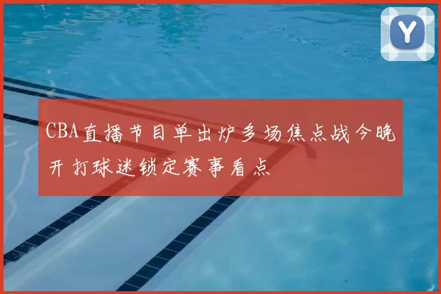 CBA直播节目单出炉多场焦点战今晚开打球迷锁定赛事看点