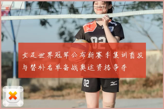 女足世界冠军公布新赛季集训首发与替补名单备战奥运资格争夺