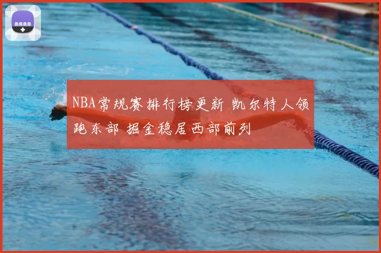 NBA常规赛排行榜更新 凯尔特人领跑东部 掘金稳居西部前列