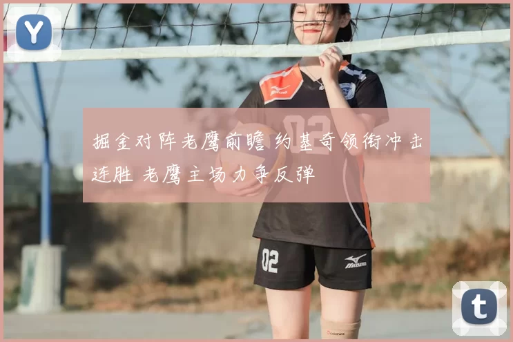 掘金对阵老鹰前瞻 约基奇领衔冲击连胜 老鹰主场力争反弹