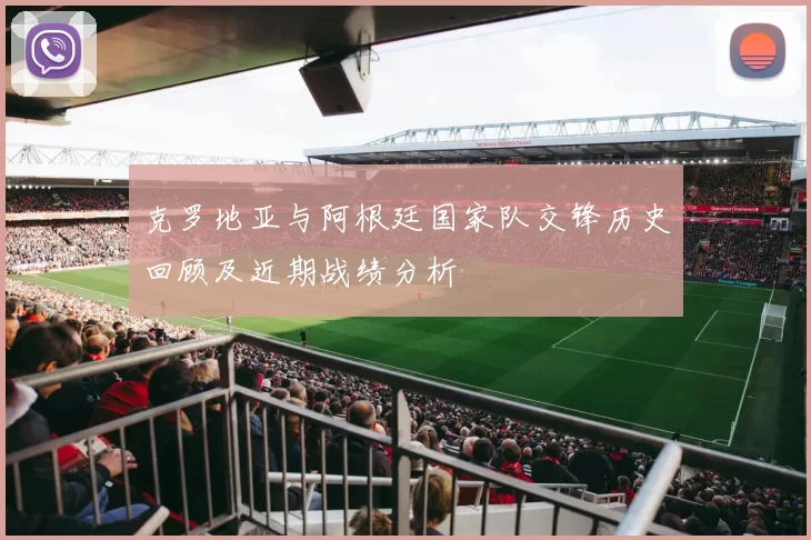 克罗地亚与阿根廷国家队交锋历史回顾及近期战绩分析