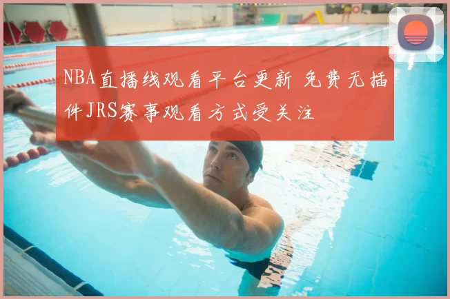 NBA直播线观看平台更新 免费无插件JRS赛事观看方式受关注