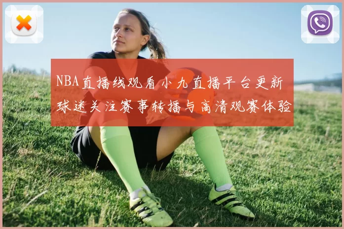 NBA直播线观看小九直播平台更新 球迷关注赛事转播与高清观赛体验